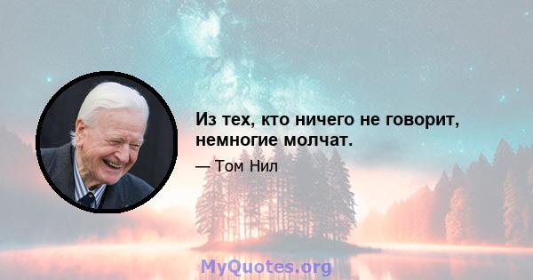 Из тех, кто ничего не говорит, немногие молчат.