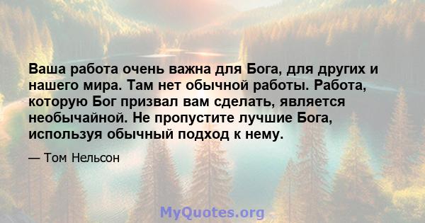 Ваша работа очень важна для Бога, для других и нашего мира. Там нет обычной работы. Работа, которую Бог призвал вам сделать, является необычайной. Не пропустите лучшие Бога, используя обычный подход к нему.