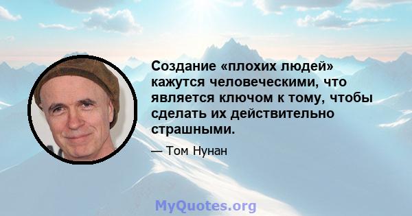 Создание «плохих людей» кажутся человеческими, что является ключом к тому, чтобы сделать их действительно страшными.