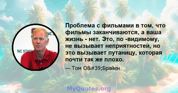 Проблема с фильмами в том, что фильмы заканчиваются, а ваша жизнь - нет. Это, по -видимому, не вызывает неприятностей, но это вызывает путаницу, которая почти так же плохо.