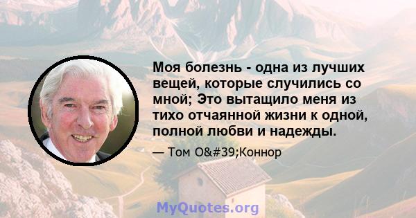 Моя болезнь - одна из лучших вещей, которые случились со мной; Это вытащило меня из тихо отчаянной жизни к одной, полной любви и надежды.