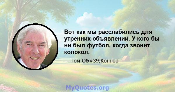 Вот как мы расслабились для утренних объявлений. У кого бы ни был футбол, когда звонит колокол.