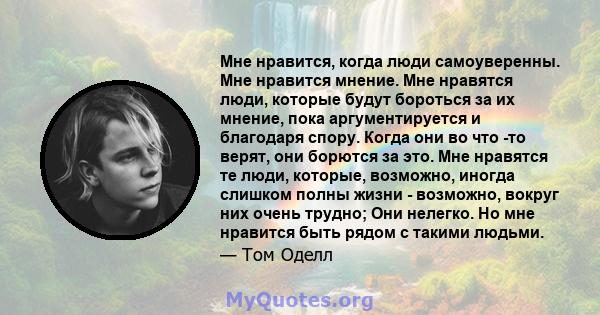 Мне нравится, когда люди самоуверенны. Мне нравится мнение. Мне нравятся люди, которые будут бороться за их мнение, пока аргументируется и благодаря спору. Когда они во что -то верят, они борются за это. Мне нравятся те 