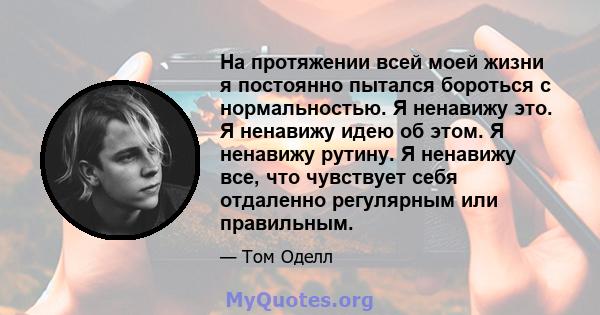 На протяжении всей моей жизни я постоянно пытался бороться с нормальностью. Я ненавижу это. Я ненавижу идею об этом. Я ненавижу рутину. Я ненавижу все, что чувствует себя отдаленно регулярным или правильным.