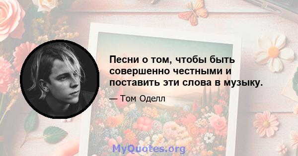 Песни о том, чтобы быть совершенно честными и поставить эти слова в музыку.