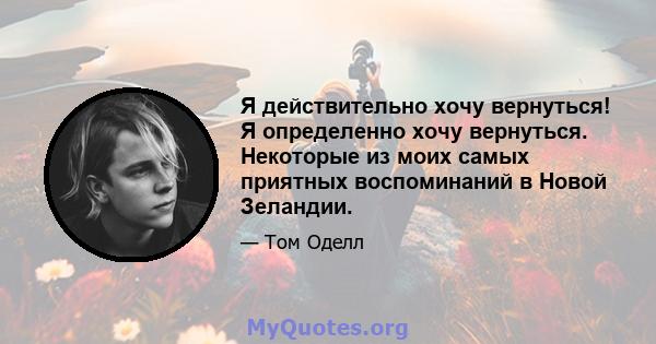 Я действительно хочу вернуться! Я определенно хочу вернуться. Некоторые из моих самых приятных воспоминаний в Новой Зеландии.