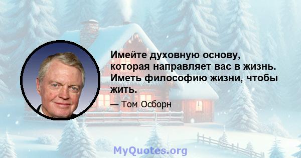 Имейте духовную основу, которая направляет вас в жизнь. Иметь философию жизни, чтобы жить.