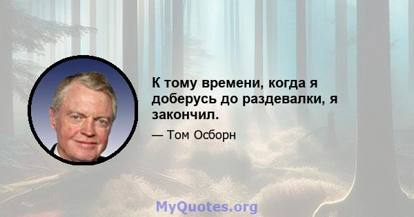 К тому времени, когда я доберусь до раздевалки, я закончил.