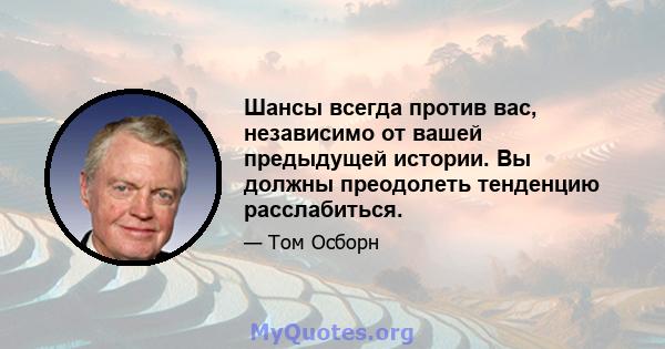 Шансы всегда против вас, независимо от вашей предыдущей истории. Вы должны преодолеть тенденцию расслабиться.