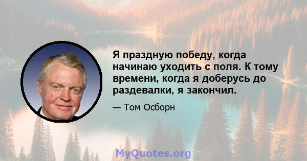 Я праздную победу, когда начинаю уходить с поля. К тому времени, когда я доберусь до раздевалки, я закончил.