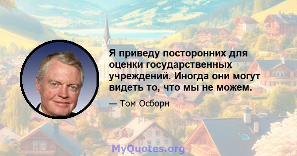 Я приведу посторонних для оценки государственных учреждений. Иногда они могут видеть то, что мы не можем.