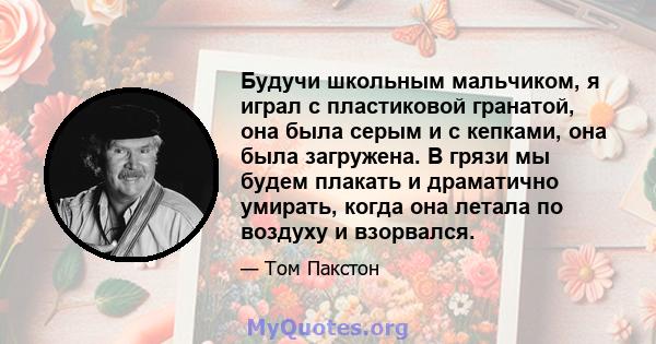 Будучи школьным мальчиком, я играл с пластиковой гранатой, она была серым и с кепками, она была загружена. В грязи мы будем плакать и драматично умирать, когда она летала по воздуху и взорвался.