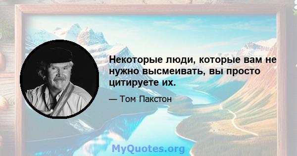 Некоторые люди, которые вам не нужно высмеивать, вы просто цитируете их.