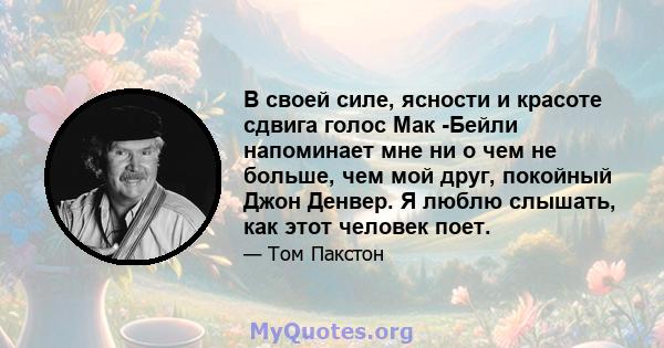 В своей силе, ясности и красоте сдвига голос Мак -Бейли напоминает мне ни о чем не больше, чем мой друг, покойный Джон Денвер. Я люблю слышать, как этот человек поет.