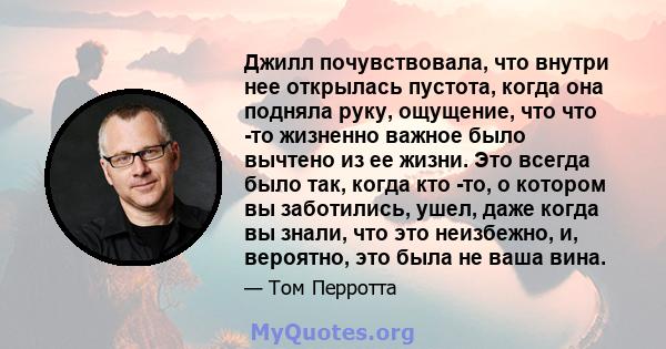 Джилл почувствовала, что внутри нее открылась пустота, когда она подняла руку, ощущение, что что -то жизненно важное было вычтено из ее жизни. Это всегда было так, когда кто -то, о котором вы заботились, ушел, даже