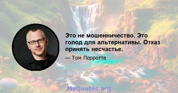 Это не мошенничество. Это голод для альтернативы. Отказ принять несчастье.