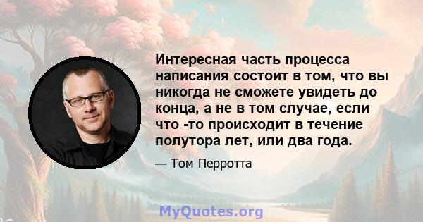 Интересная часть процесса написания состоит в том, что вы никогда не сможете увидеть до конца, а не в том случае, если что -то происходит в течение полутора лет, или два года.