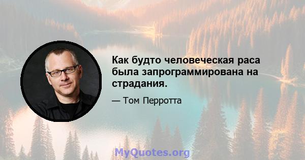 Как будто человеческая раса была запрограммирована на страдания.