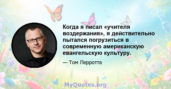 Когда я писал «учителя воздержания», я действительно пытался погрузиться в современную американскую евангельскую культуру.