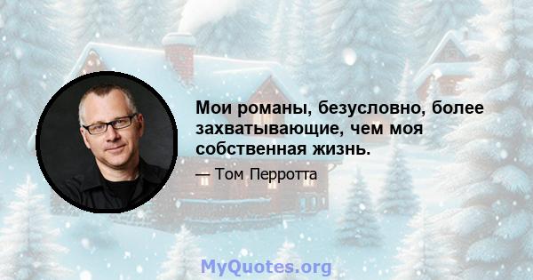 Мои романы, безусловно, более захватывающие, чем моя собственная жизнь.