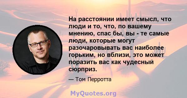 На расстоянии имеет смысл, что люди и то, что, по вашему мнению, спас бы, вы - те самые люди, которые могут разочаровывать вас наиболее горьким, но вблизи, это может поразить вас как чудесный сюрприз.