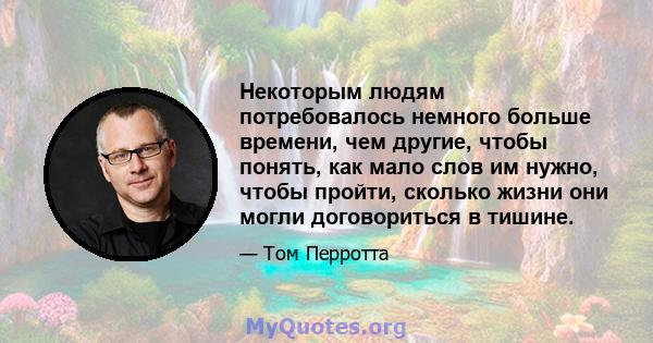 Некоторым людям потребовалось немного больше времени, чем другие, чтобы понять, как мало слов им нужно, чтобы пройти, сколько жизни они могли договориться в тишине.