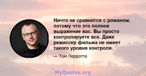 Ничто не сравнится с романом, потому что это полное выражение вас. Вы просто контролируете все. Даже режиссер фильма не имеет такого уровня контроля.