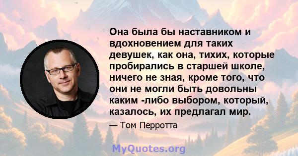 Она была бы наставником и вдохновением для таких девушек, как она, тихих, которые пробирались в старшей школе, ничего не зная, кроме того, что они не могли быть довольны каким -либо выбором, который, казалось, их