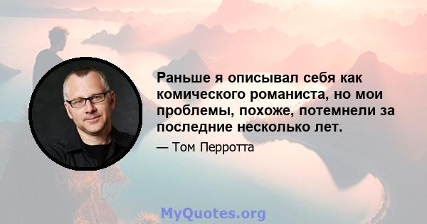 Раньше я описывал себя как комического романиста, но мои проблемы, похоже, потемнели за последние несколько лет.