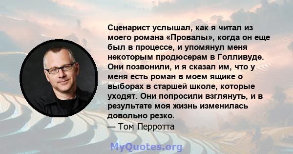 Сценарист услышал, как я читал из моего романа «Провалы», когда он еще был в процессе, и упомянул меня некоторым продюсерам в Голливуде. Они позвонили, и я сказал им, что у меня есть роман в моем ящике о выборах в