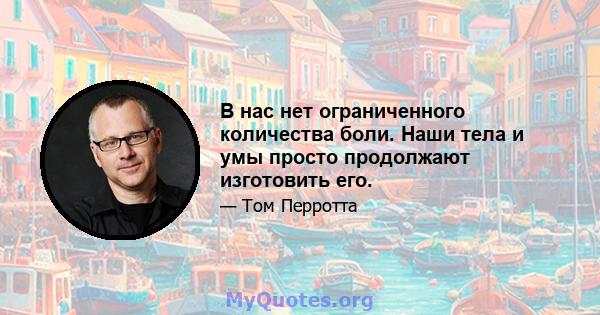 В нас нет ограниченного количества боли. Наши тела и умы просто продолжают изготовить его.