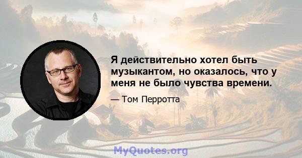 Я действительно хотел быть музыкантом, но оказалось, что у меня не было чувства времени.