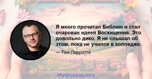 Я много прочитал Библию и стал очарован идеей Восхищения. Это довольно дико. Я не слышал об этом, пока не учился в колледже.