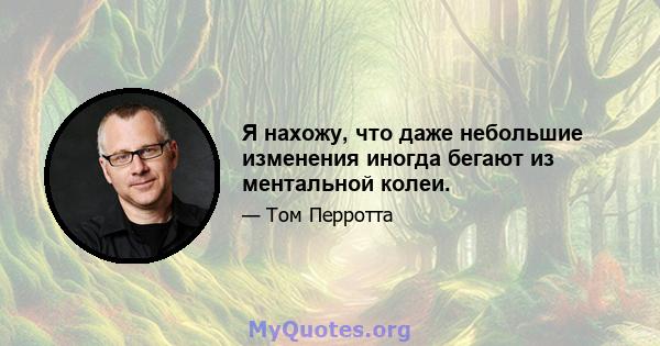 Я нахожу, что даже небольшие изменения иногда бегают из ментальной колеи.