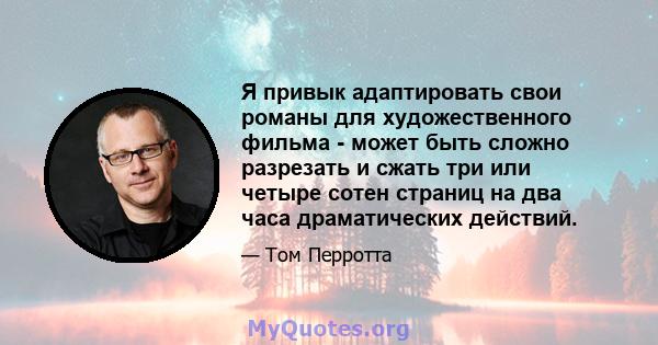 Я привык адаптировать свои романы для художественного фильма - может быть сложно разрезать и сжать три или четыре сотен страниц на два часа драматических действий.