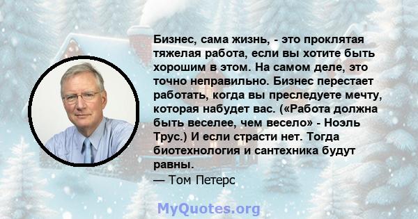 Бизнес, сама жизнь, - это проклятая тяжелая работа, если вы хотите быть хорошим в этом. На самом деле, это точно неправильно. Бизнес перестает работать, когда вы преследуете мечту, которая набудет вас. («Работа должна