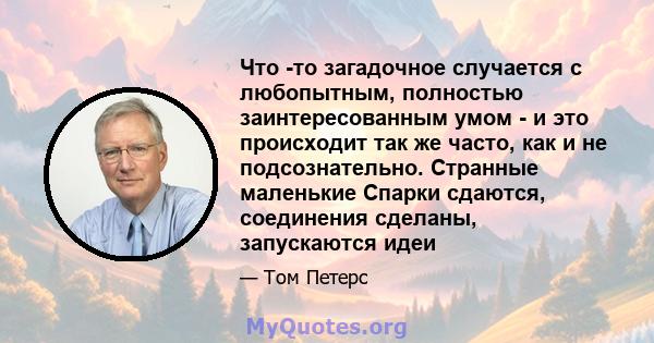 Что -то загадочное случается с любопытным, полностью заинтересованным умом - и это происходит так же часто, как и не подсознательно. Странные маленькие Спарки сдаются, соединения сделаны, запускаются идеи