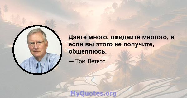 Дайте много, ожидайте многого, и если вы этого не получите, общеплюсь.