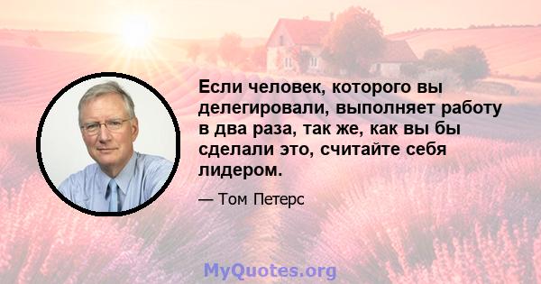 Если человек, которого вы делегировали, выполняет работу в два раза, так же, как вы бы сделали это, считайте себя лидером.