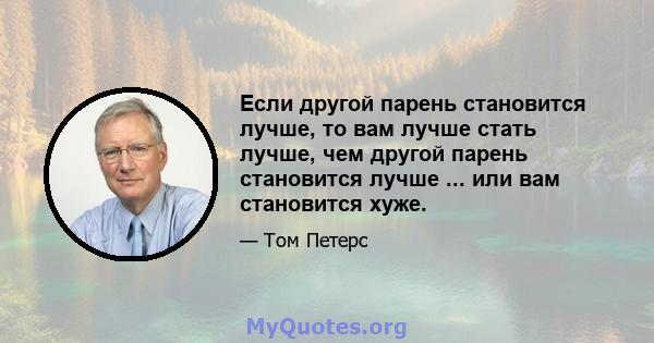 Если другой парень становится лучше, то вам лучше стать лучше, чем другой парень становится лучше ... или вам становится хуже.