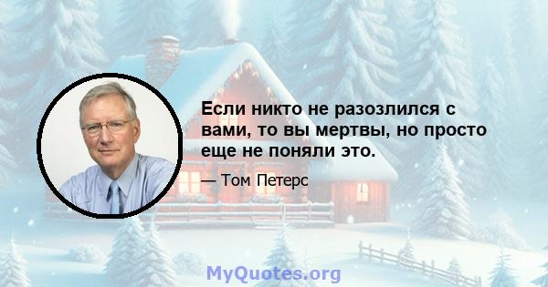 Если никто не разозлился с вами, то вы мертвы, но просто еще не поняли это.