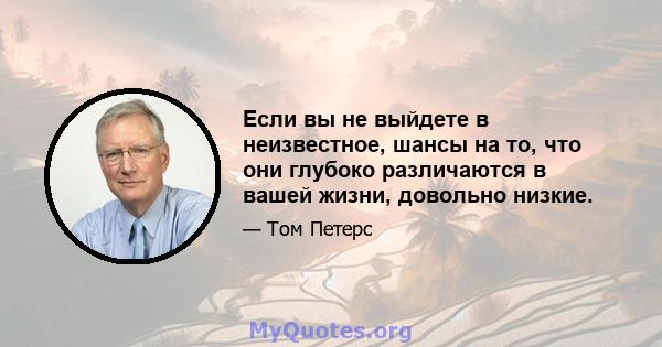 Если вы не выйдете в неизвестное, шансы на то, что они глубоко различаются в вашей жизни, довольно низкие.