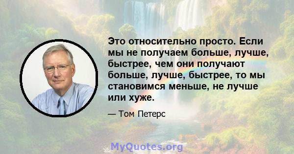 Это относительно просто. Если мы не получаем больше, лучше, быстрее, чем они получают больше, лучше, быстрее, то мы становимся меньше, не лучше или хуже.