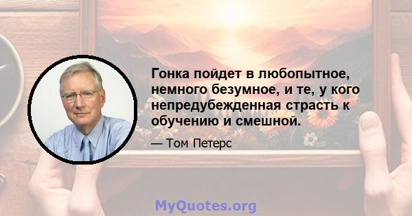 Гонка пойдет в любопытное, немного безумное, и те, у кого непредубежденная страсть к обучению и смешной.