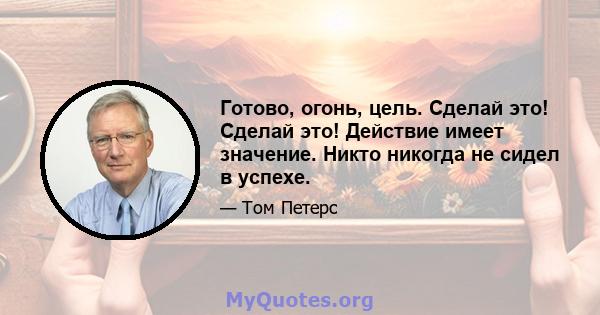 Готово, огонь, цель. Сделай это! Сделай это! Действие имеет значение. Никто никогда не сидел в успехе.