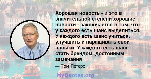 Хорошая новость - и это в значительной степени хорошие новости - заключается в том, что у каждого есть шанс выделиться. У каждого есть шанс учиться, улучшить и наращивать свои навыки. У каждого есть шанс стать брендом,