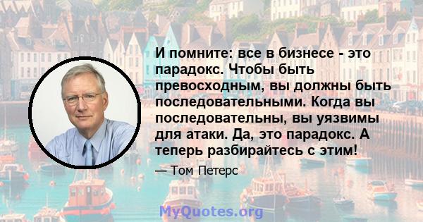 И помните: все в бизнесе - это парадокс. Чтобы быть превосходным, вы должны быть последовательными. Когда вы последовательны, вы уязвимы для атаки. Да, это парадокс. А теперь разбирайтесь с этим!