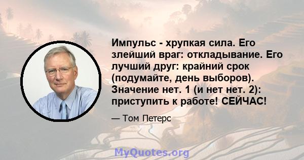 Импульс - хрупкая сила. Его злейший враг: откладывание. Его лучший друг: крайний срок (подумайте, день выборов). Значение нет. 1 (и нет нет. 2): приступить к работе! СЕЙЧАС!