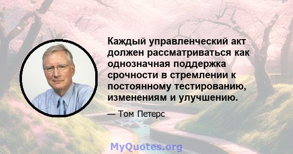 Каждый управленческий акт должен рассматриваться как однозначная поддержка срочности в стремлении к постоянному тестированию, изменениям и улучшению.