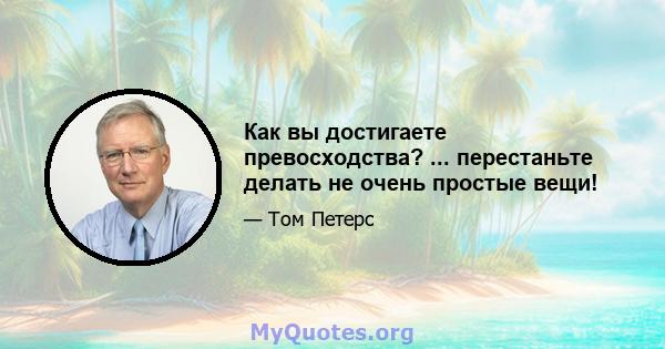 Как вы достигаете превосходства? ... перестаньте делать не очень простые вещи!